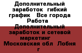 Дополнительный заработок, гибкий график - Все города Работа » Дополнительный заработок и сетевой маркетинг   . Московская обл.,Лобня г.